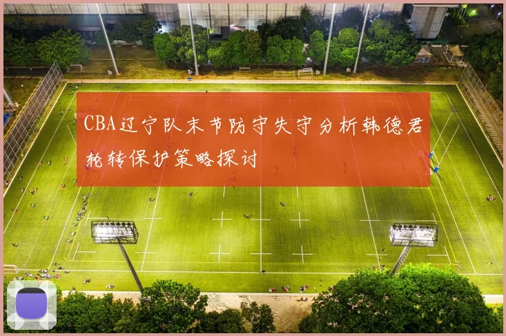 CBA辽宁队末节防守失守分析韩德君轮转保护策略探讨