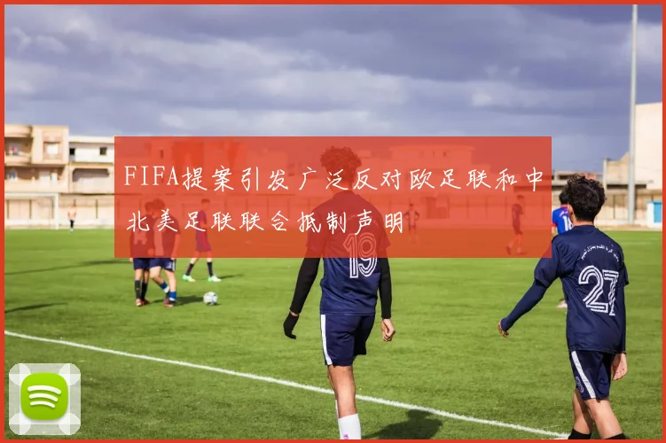 FIFA提案引发广泛反对欧足联和中北美足联联合抵制声明