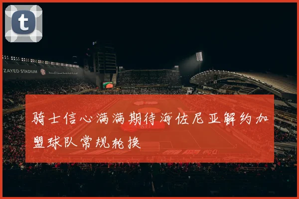 骑士信心满满期待海佐尼亚解约加盟球队常规轮换