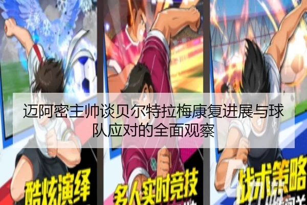 迈阿密主帅谈贝尔特拉梅康复进展与球队应对的全面观察