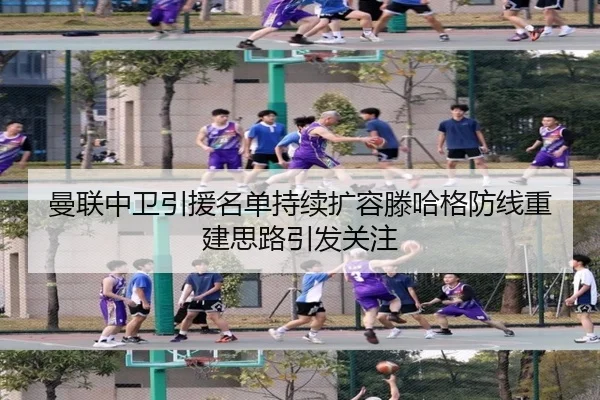 曼联中卫引援名单持续扩容滕哈格防线重建思路引发关注