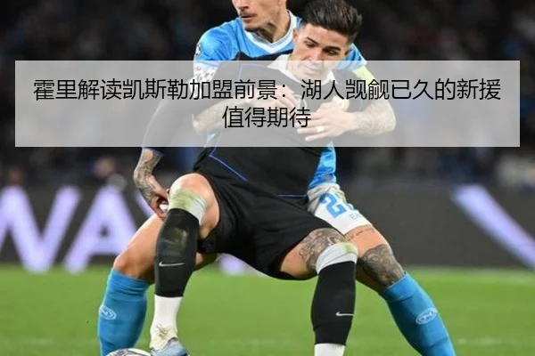 霍里解读凯斯勒加盟前景：湖人觊觎已久的新援值得期待